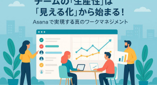 チームの「生産性」は「見える化」から始まる！Asanaで実現する真のワークマネジメント