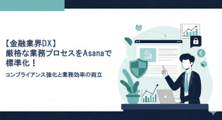 【金融業界DX】厳格な業務プロセスをAsanaで標準化！コンプライアンス強化と業務効率の両立