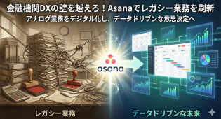 【金融機関のDX推進者】Asanaで「レガシー業務」を刷新！デジタル化でデータドリブン組織へ