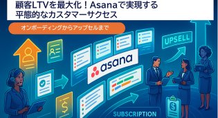 【IT企業のカスタマーサクセス】Asanaで顧客のLTVを最大化！オンボーディングから継続支援まで