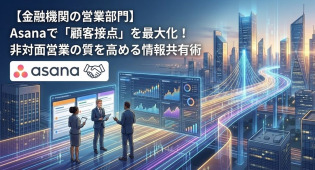 【金融機関の営業部門】Asanaで「顧客接点」を最大化！非対面営業の質を高める情報共有術