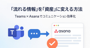 AsanaとMicrosoft Teamsで実現！チャットの「流れる情報」を「資産」に変える方法